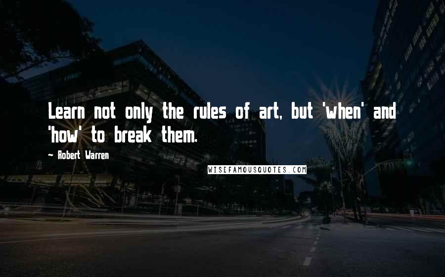 Robert Warren Quotes: Learn not only the rules of art, but 'when' and 'how' to break them.