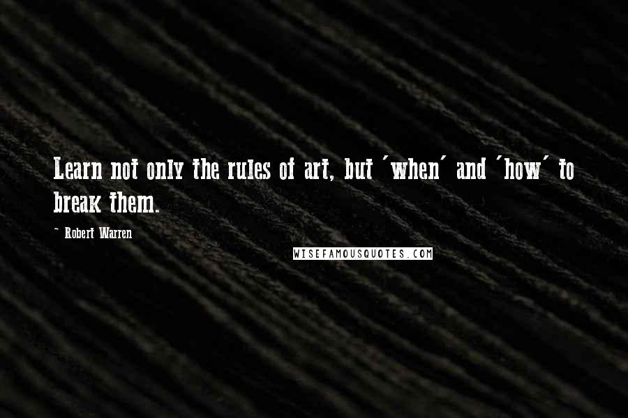 Robert Warren Quotes: Learn not only the rules of art, but 'when' and 'how' to break them.