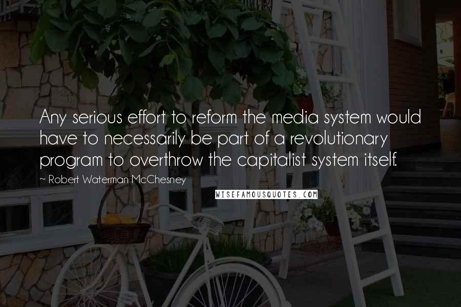 Robert Waterman McChesney Quotes: Any serious effort to reform the media system would have to necessarily be part of a revolutionary program to overthrow the capitalist system itself.