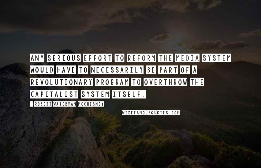 Robert Waterman McChesney Quotes: Any serious effort to reform the media system would have to necessarily be part of a revolutionary program to overthrow the capitalist system itself.