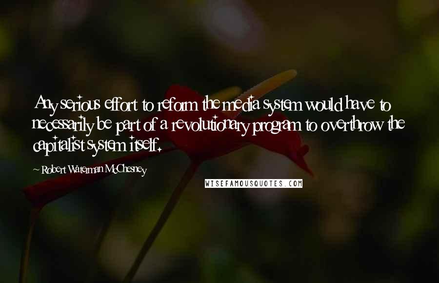 Robert Waterman McChesney Quotes: Any serious effort to reform the media system would have to necessarily be part of a revolutionary program to overthrow the capitalist system itself.