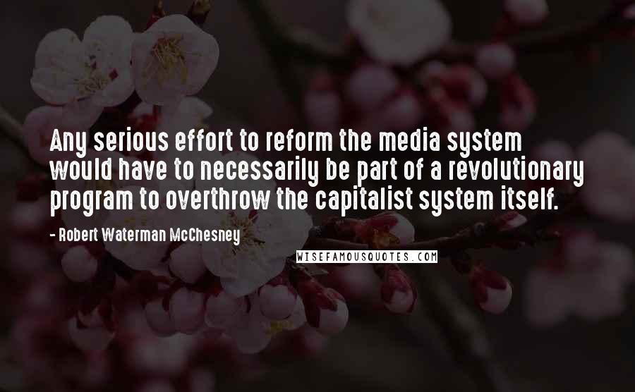 Robert Waterman McChesney Quotes: Any serious effort to reform the media system would have to necessarily be part of a revolutionary program to overthrow the capitalist system itself.