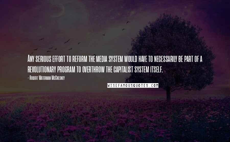 Robert Waterman McChesney Quotes: Any serious effort to reform the media system would have to necessarily be part of a revolutionary program to overthrow the capitalist system itself.