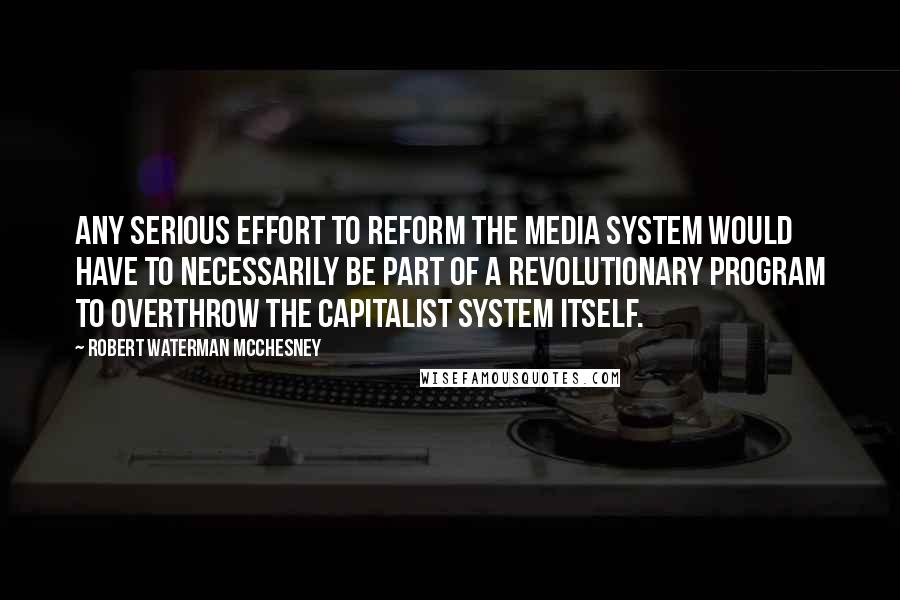 Robert Waterman McChesney Quotes: Any serious effort to reform the media system would have to necessarily be part of a revolutionary program to overthrow the capitalist system itself.