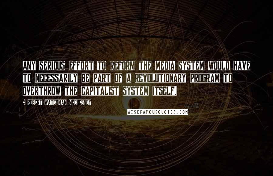 Robert Waterman McChesney Quotes: Any serious effort to reform the media system would have to necessarily be part of a revolutionary program to overthrow the capitalist system itself.