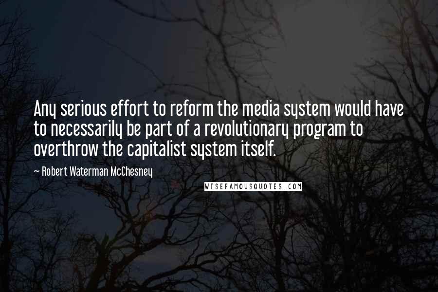 Robert Waterman McChesney Quotes: Any serious effort to reform the media system would have to necessarily be part of a revolutionary program to overthrow the capitalist system itself.