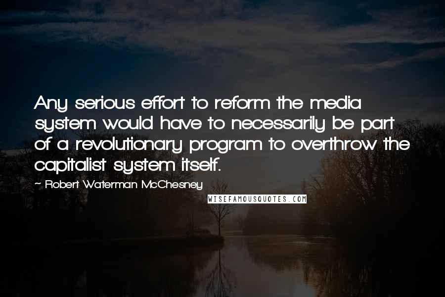 Robert Waterman McChesney Quotes: Any serious effort to reform the media system would have to necessarily be part of a revolutionary program to overthrow the capitalist system itself.