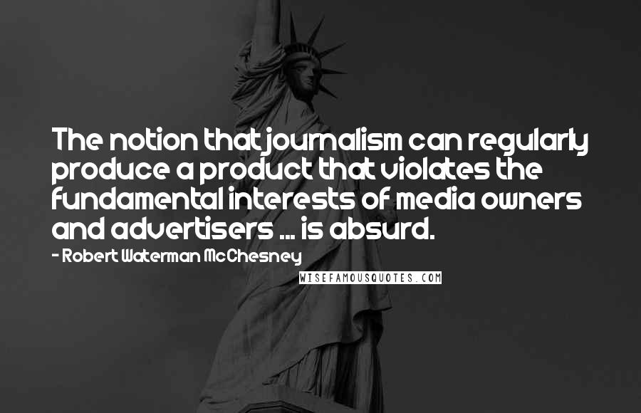 Robert Waterman McChesney Quotes: The notion that journalism can regularly produce a product that violates the fundamental interests of media owners and advertisers ... is absurd.
