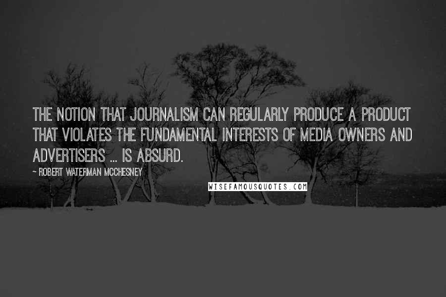 Robert Waterman McChesney Quotes: The notion that journalism can regularly produce a product that violates the fundamental interests of media owners and advertisers ... is absurd.