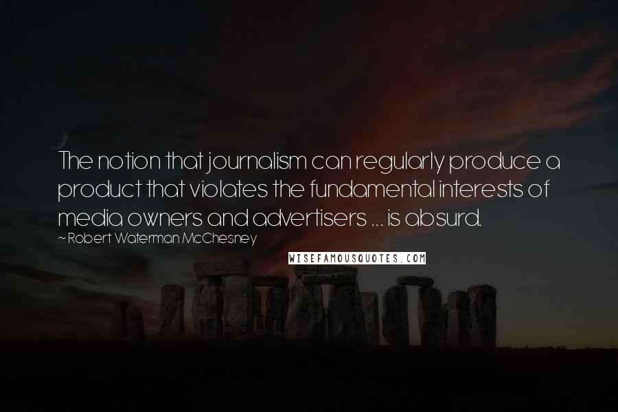 Robert Waterman McChesney Quotes: The notion that journalism can regularly produce a product that violates the fundamental interests of media owners and advertisers ... is absurd.