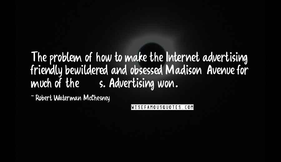 Robert Waterman McChesney Quotes: The problem of how to make the Internet advertising friendly bewildered and obsessed Madison Avenue for much of the 1990s. Advertising won.