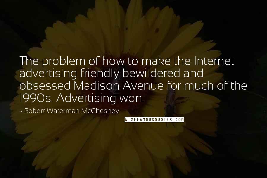 Robert Waterman McChesney Quotes: The problem of how to make the Internet advertising friendly bewildered and obsessed Madison Avenue for much of the 1990s. Advertising won.