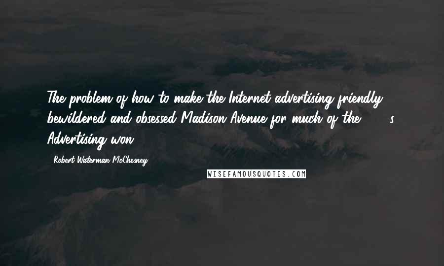 Robert Waterman McChesney Quotes: The problem of how to make the Internet advertising friendly bewildered and obsessed Madison Avenue for much of the 1990s. Advertising won.