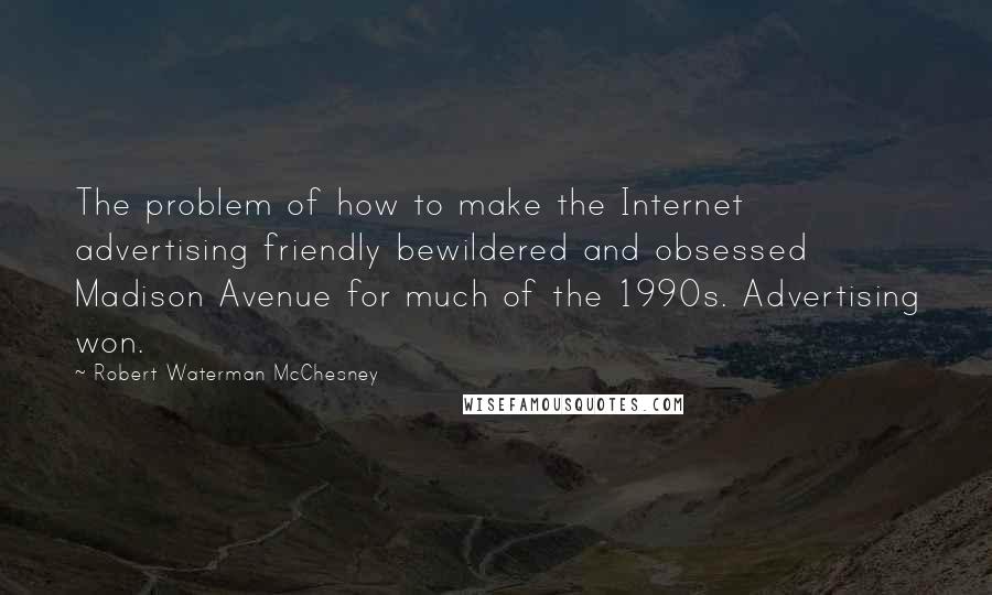 Robert Waterman McChesney Quotes: The problem of how to make the Internet advertising friendly bewildered and obsessed Madison Avenue for much of the 1990s. Advertising won.