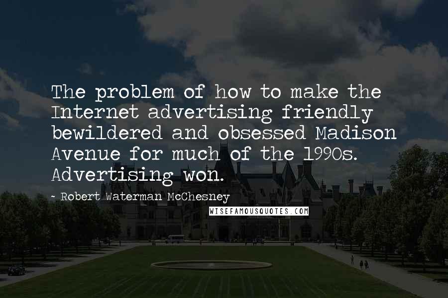 Robert Waterman McChesney Quotes: The problem of how to make the Internet advertising friendly bewildered and obsessed Madison Avenue for much of the 1990s. Advertising won.