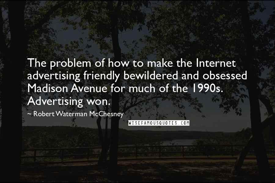 Robert Waterman McChesney Quotes: The problem of how to make the Internet advertising friendly bewildered and obsessed Madison Avenue for much of the 1990s. Advertising won.