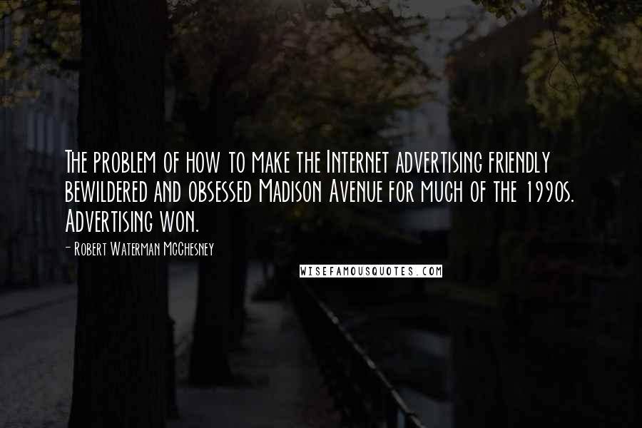 Robert Waterman McChesney Quotes: The problem of how to make the Internet advertising friendly bewildered and obsessed Madison Avenue for much of the 1990s. Advertising won.