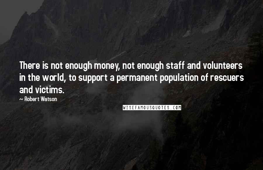 Robert Watson Quotes: There is not enough money, not enough staff and volunteers in the world, to support a permanent population of rescuers and victims.