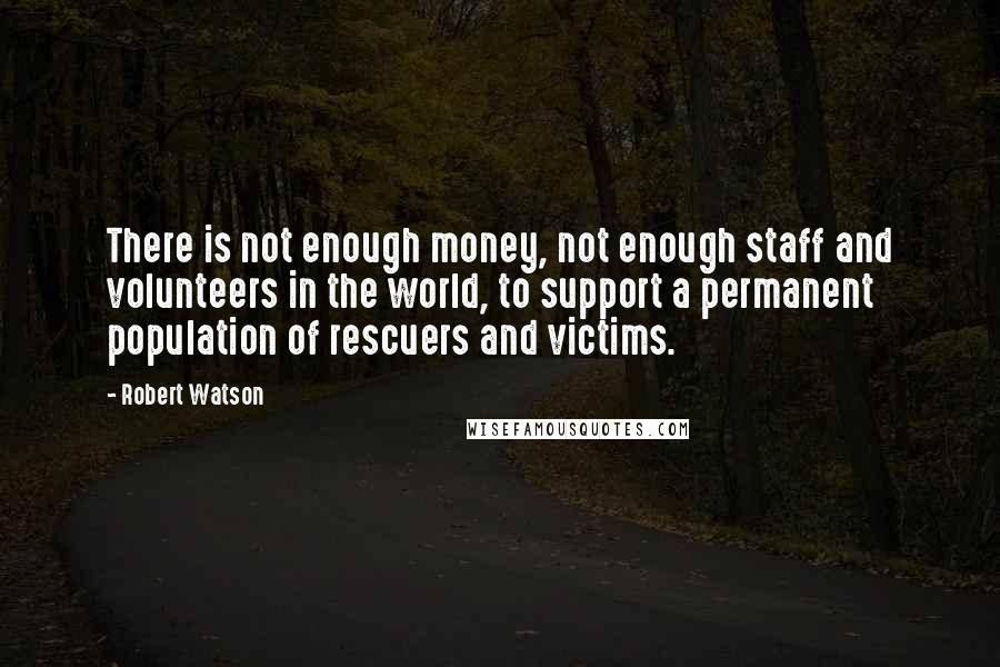 Robert Watson Quotes: There is not enough money, not enough staff and volunteers in the world, to support a permanent population of rescuers and victims.