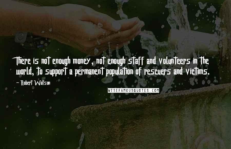 Robert Watson Quotes: There is not enough money, not enough staff and volunteers in the world, to support a permanent population of rescuers and victims.