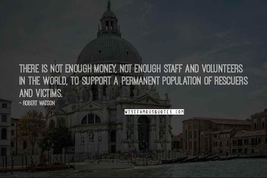 Robert Watson Quotes: There is not enough money, not enough staff and volunteers in the world, to support a permanent population of rescuers and victims.