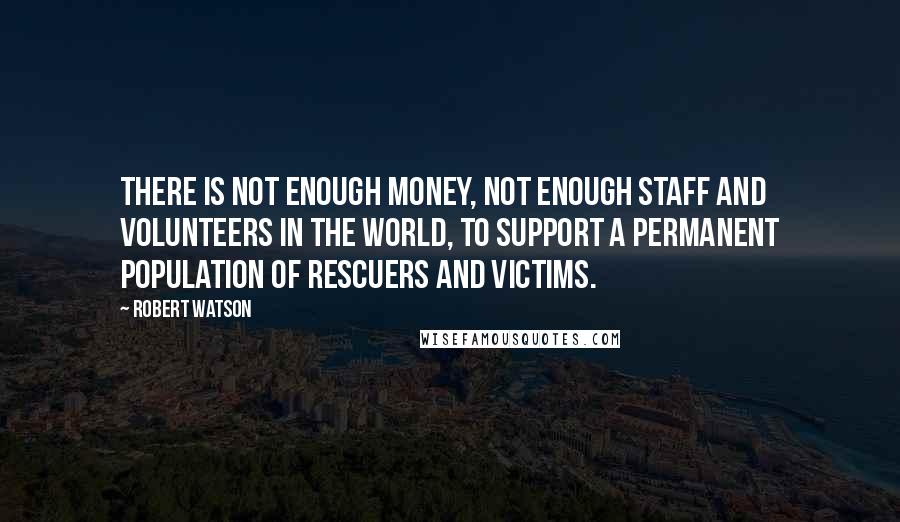 Robert Watson Quotes: There is not enough money, not enough staff and volunteers in the world, to support a permanent population of rescuers and victims.