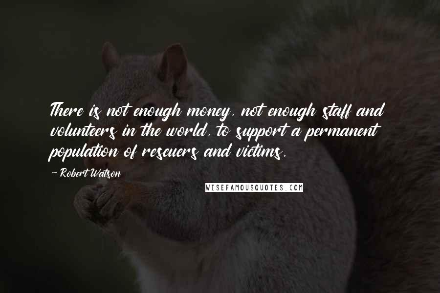 Robert Watson Quotes: There is not enough money, not enough staff and volunteers in the world, to support a permanent population of rescuers and victims.