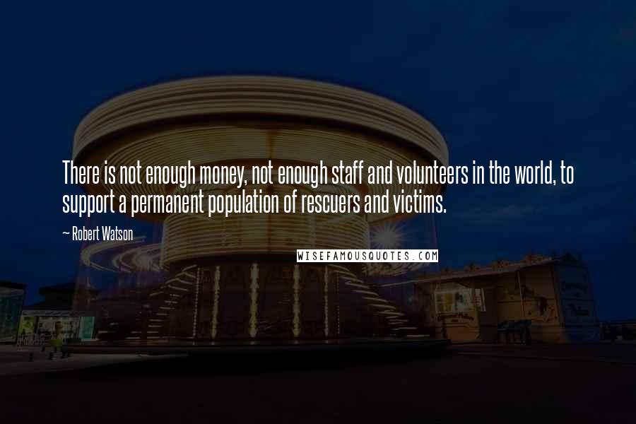 Robert Watson Quotes: There is not enough money, not enough staff and volunteers in the world, to support a permanent population of rescuers and victims.