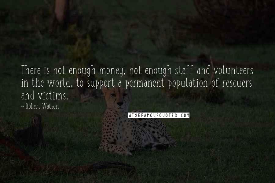 Robert Watson Quotes: There is not enough money, not enough staff and volunteers in the world, to support a permanent population of rescuers and victims.