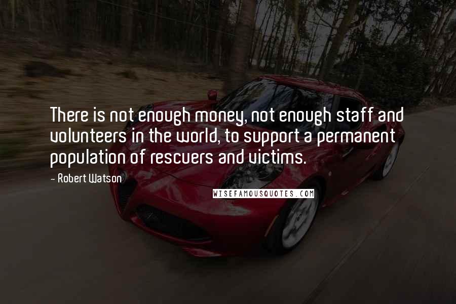 Robert Watson Quotes: There is not enough money, not enough staff and volunteers in the world, to support a permanent population of rescuers and victims.