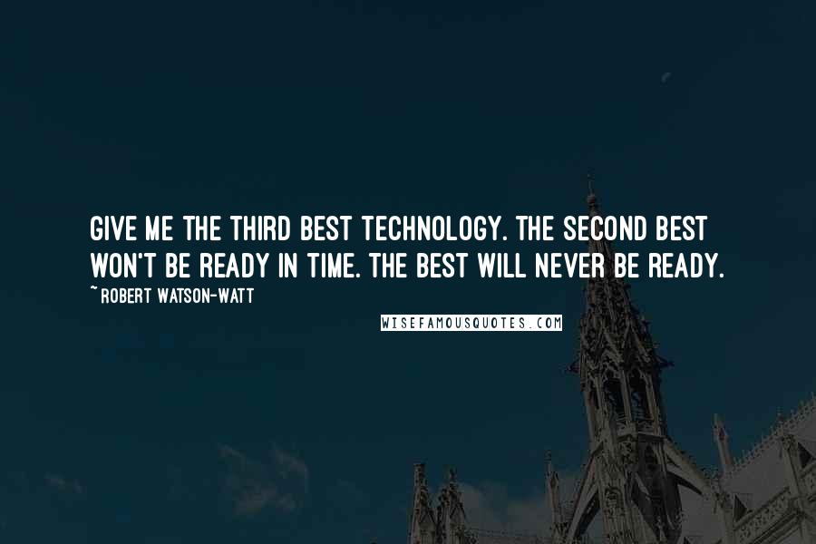 Robert Watson-Watt Quotes: Give me the third best technology. The second best won't be ready in time. The best will never be ready.