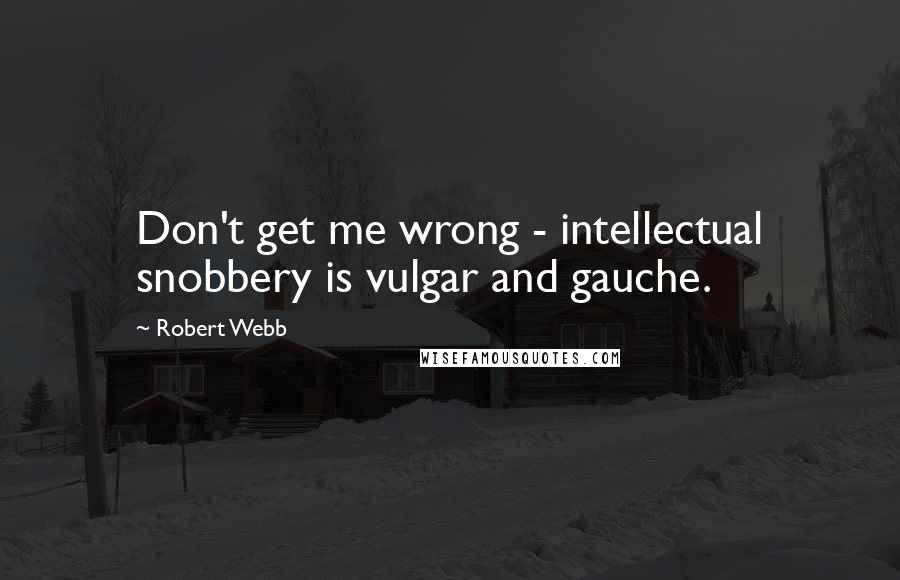 Robert Webb Quotes: Don't get me wrong - intellectual snobbery is vulgar and gauche.