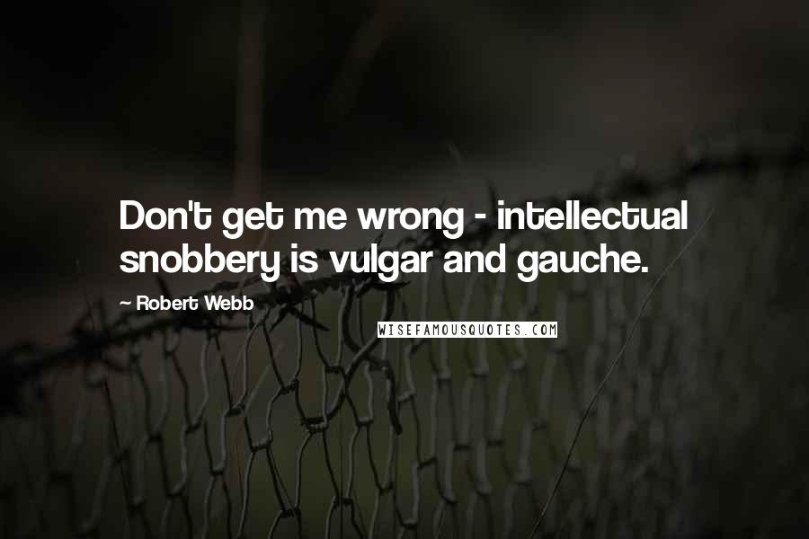 Robert Webb Quotes: Don't get me wrong - intellectual snobbery is vulgar and gauche.