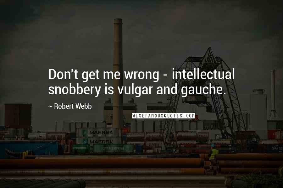 Robert Webb Quotes: Don't get me wrong - intellectual snobbery is vulgar and gauche.