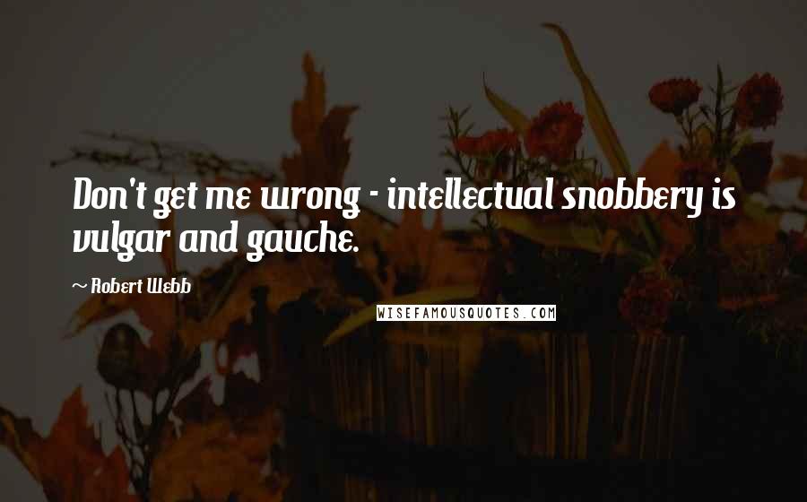 Robert Webb Quotes: Don't get me wrong - intellectual snobbery is vulgar and gauche.