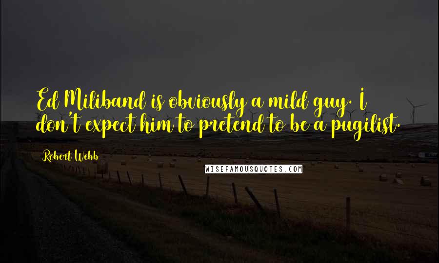 Robert Webb Quotes: Ed Miliband is obviously a mild guy. I don't expect him to pretend to be a pugilist.