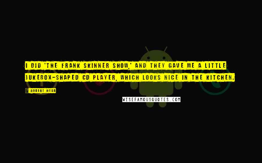 Robert Webb Quotes: I did 'The Frank Skinner Show,' and they gave me a little jukebox-shaped CD player, which looks nice in the kitchen.