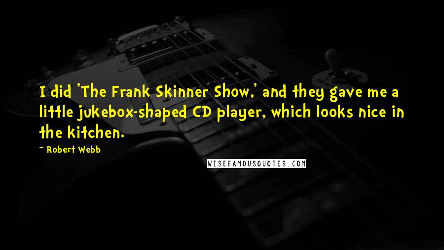 Robert Webb Quotes: I did 'The Frank Skinner Show,' and they gave me a little jukebox-shaped CD player, which looks nice in the kitchen.