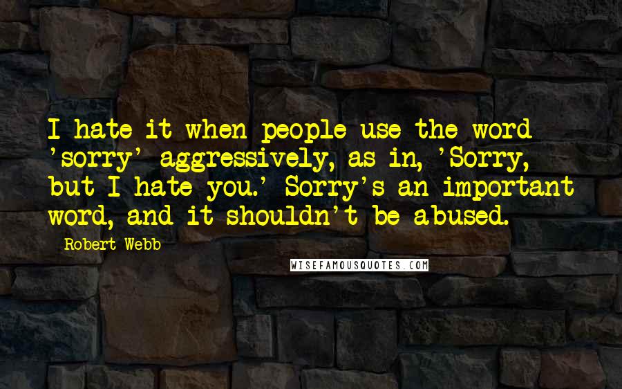 Robert Webb Quotes: I hate it when people use the word 'sorry' aggressively, as in, 'Sorry, but I hate you.' Sorry's an important word, and it shouldn't be abused.