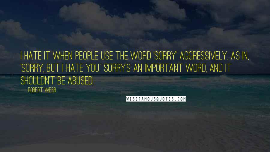 Robert Webb Quotes: I hate it when people use the word 'sorry' aggressively, as in, 'Sorry, but I hate you.' Sorry's an important word, and it shouldn't be abused.