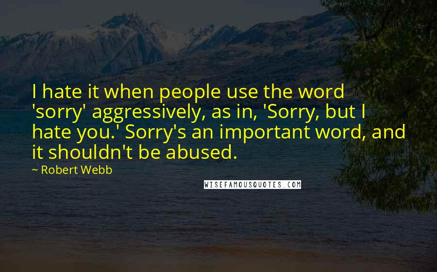Robert Webb Quotes: I hate it when people use the word 'sorry' aggressively, as in, 'Sorry, but I hate you.' Sorry's an important word, and it shouldn't be abused.