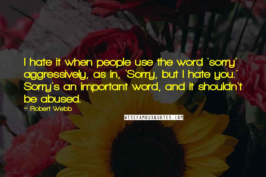 Robert Webb Quotes: I hate it when people use the word 'sorry' aggressively, as in, 'Sorry, but I hate you.' Sorry's an important word, and it shouldn't be abused.