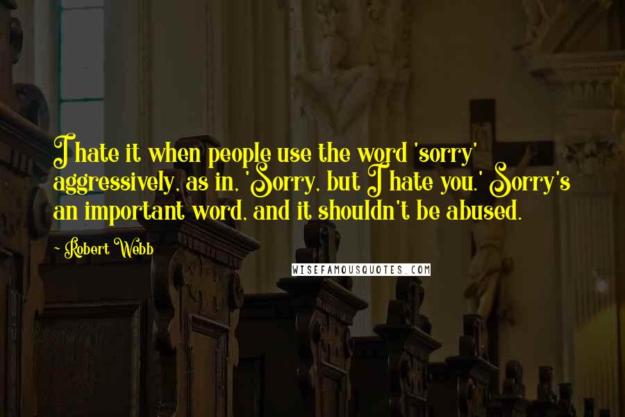 Robert Webb Quotes: I hate it when people use the word 'sorry' aggressively, as in, 'Sorry, but I hate you.' Sorry's an important word, and it shouldn't be abused.