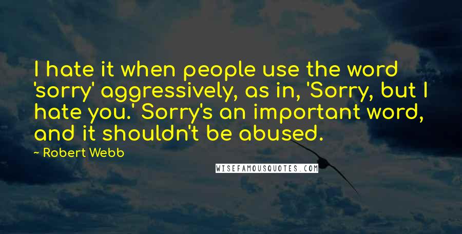 Robert Webb Quotes: I hate it when people use the word 'sorry' aggressively, as in, 'Sorry, but I hate you.' Sorry's an important word, and it shouldn't be abused.
