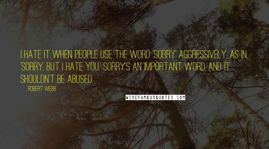 Robert Webb Quotes: I hate it when people use the word 'sorry' aggressively, as in, 'Sorry, but I hate you.' Sorry's an important word, and it shouldn't be abused.