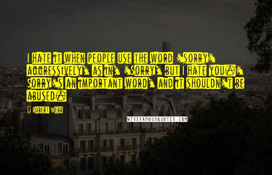 Robert Webb Quotes: I hate it when people use the word 'sorry' aggressively, as in, 'Sorry, but I hate you.' Sorry's an important word, and it shouldn't be abused.