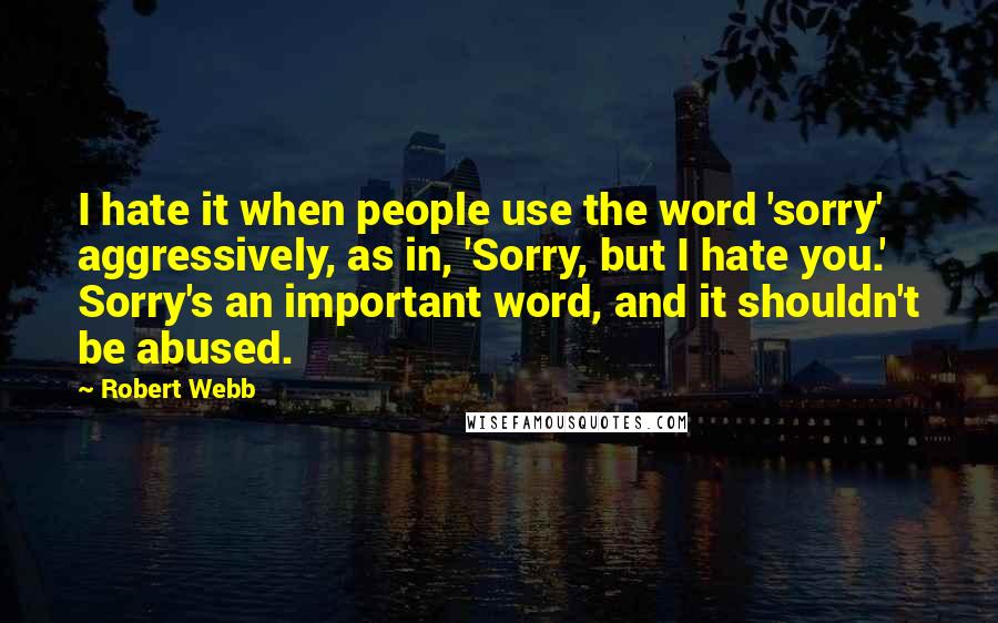 Robert Webb Quotes: I hate it when people use the word 'sorry' aggressively, as in, 'Sorry, but I hate you.' Sorry's an important word, and it shouldn't be abused.