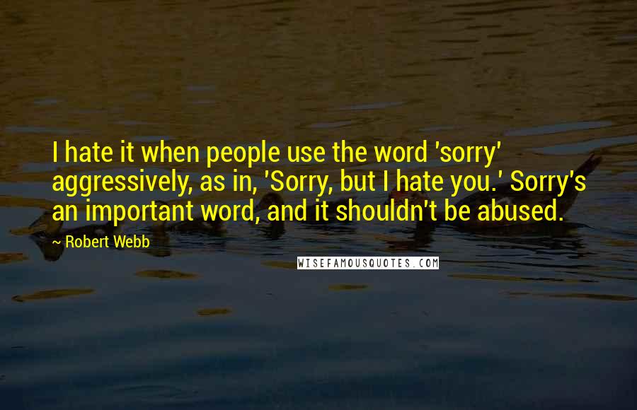 Robert Webb Quotes: I hate it when people use the word 'sorry' aggressively, as in, 'Sorry, but I hate you.' Sorry's an important word, and it shouldn't be abused.