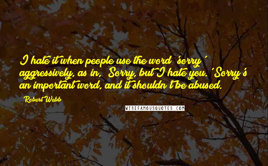 Robert Webb Quotes: I hate it when people use the word 'sorry' aggressively, as in, 'Sorry, but I hate you.' Sorry's an important word, and it shouldn't be abused.