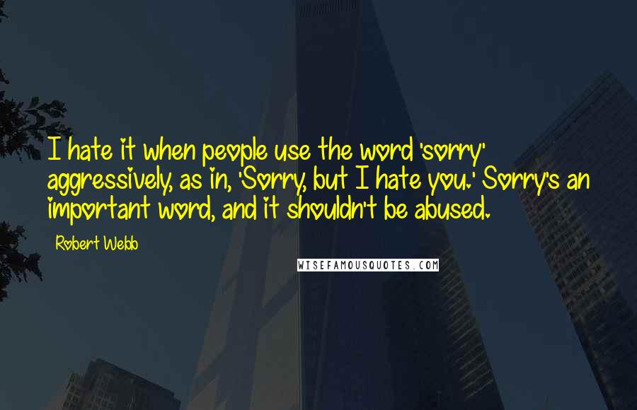 Robert Webb Quotes: I hate it when people use the word 'sorry' aggressively, as in, 'Sorry, but I hate you.' Sorry's an important word, and it shouldn't be abused.